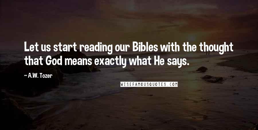 A.W. Tozer Quotes: Let us start reading our Bibles with the thought that God means exactly what He says.