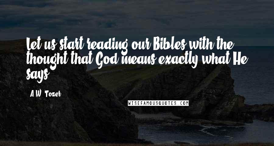 A.W. Tozer Quotes: Let us start reading our Bibles with the thought that God means exactly what He says.