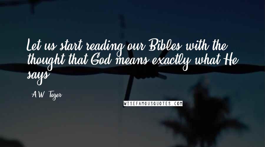 A.W. Tozer Quotes: Let us start reading our Bibles with the thought that God means exactly what He says.