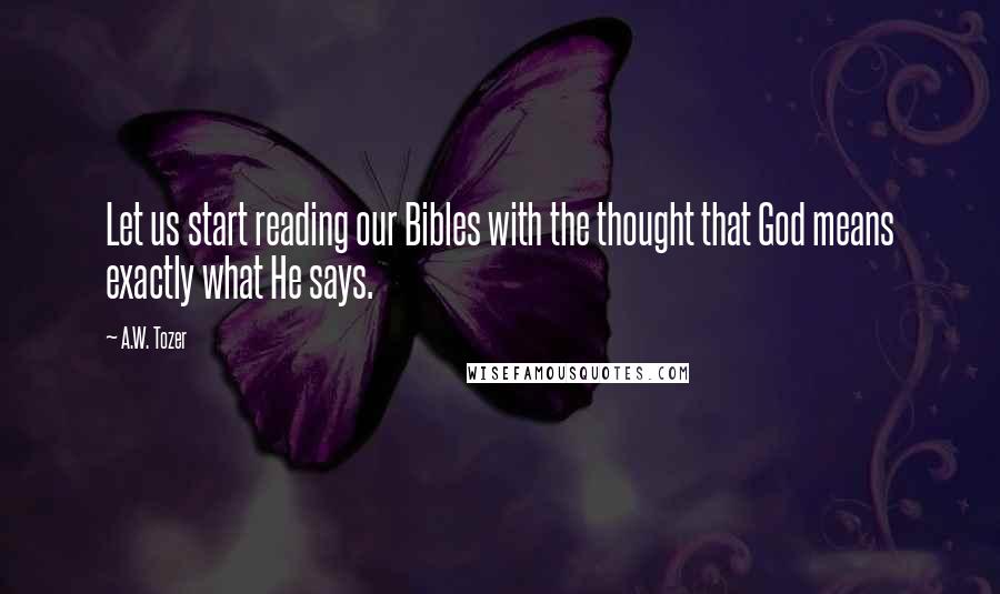 A.W. Tozer Quotes: Let us start reading our Bibles with the thought that God means exactly what He says.