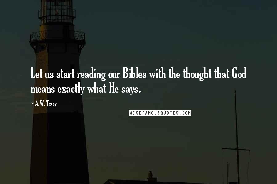 A.W. Tozer Quotes: Let us start reading our Bibles with the thought that God means exactly what He says.