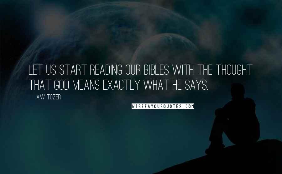 A.W. Tozer Quotes: Let us start reading our Bibles with the thought that God means exactly what He says.