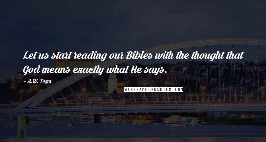 A.W. Tozer Quotes: Let us start reading our Bibles with the thought that God means exactly what He says.