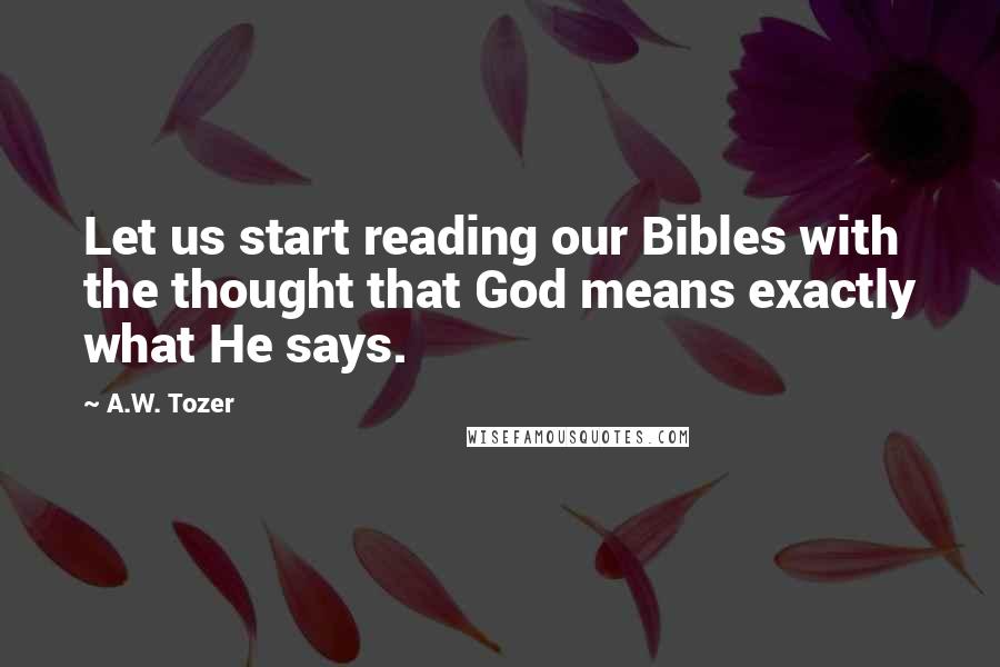 A.W. Tozer Quotes: Let us start reading our Bibles with the thought that God means exactly what He says.