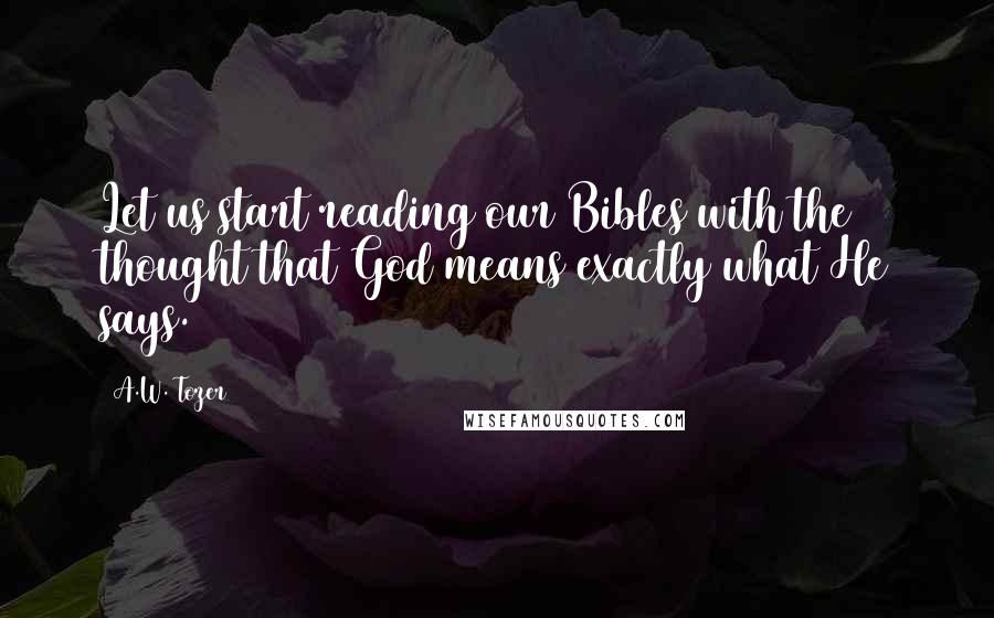 A.W. Tozer Quotes: Let us start reading our Bibles with the thought that God means exactly what He says.