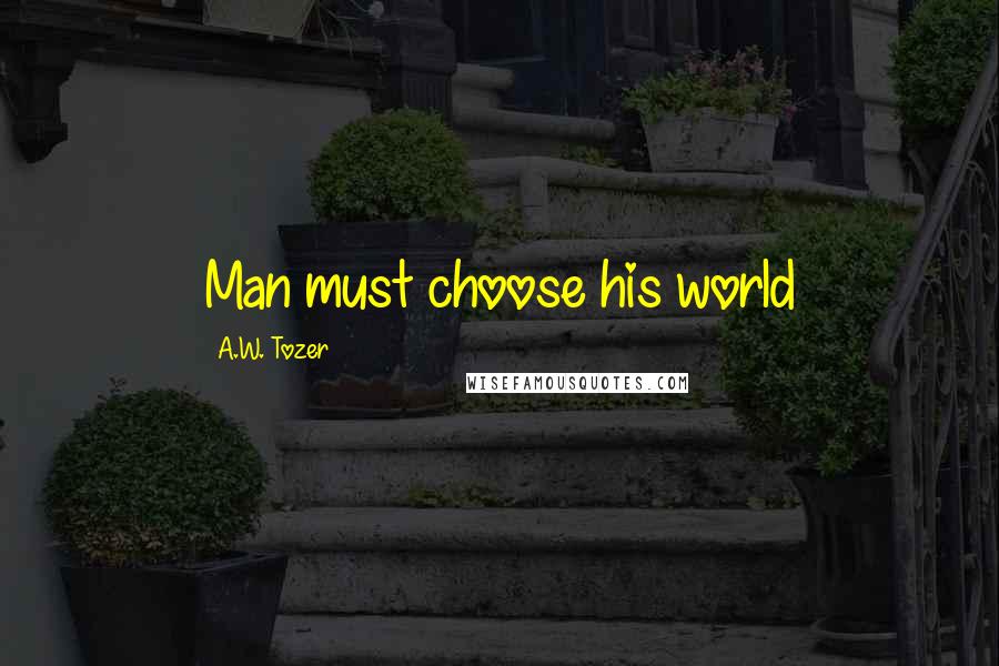 A.W. Tozer Quotes: Man must choose his world