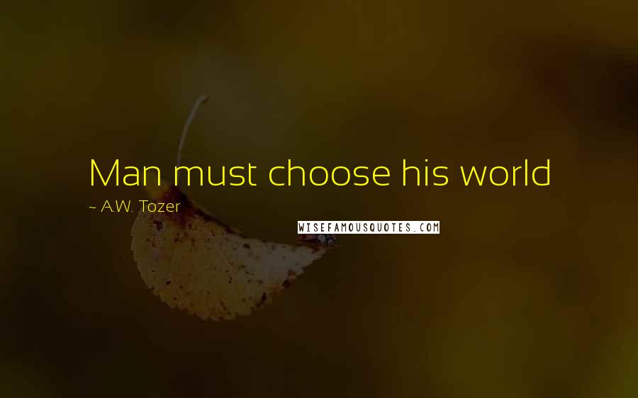 A.W. Tozer Quotes: Man must choose his world