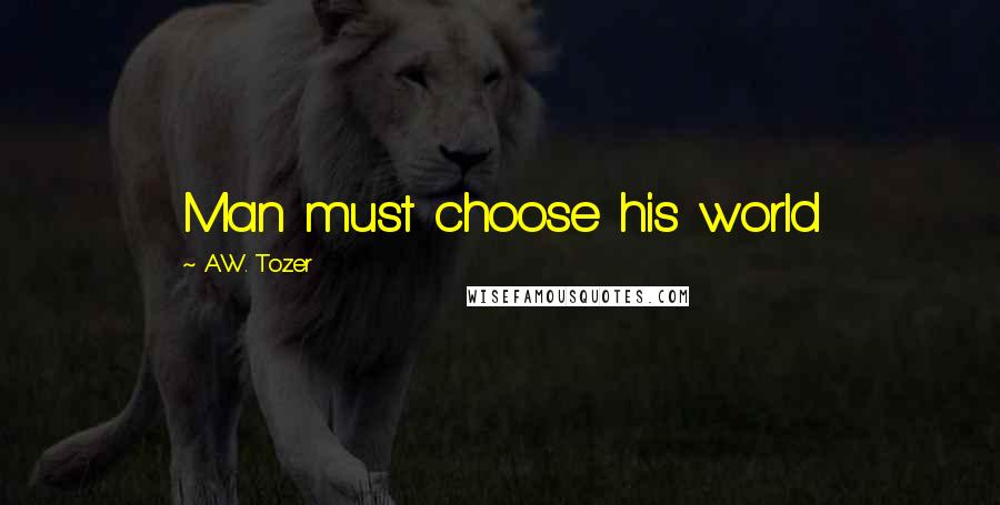 A.W. Tozer Quotes: Man must choose his world