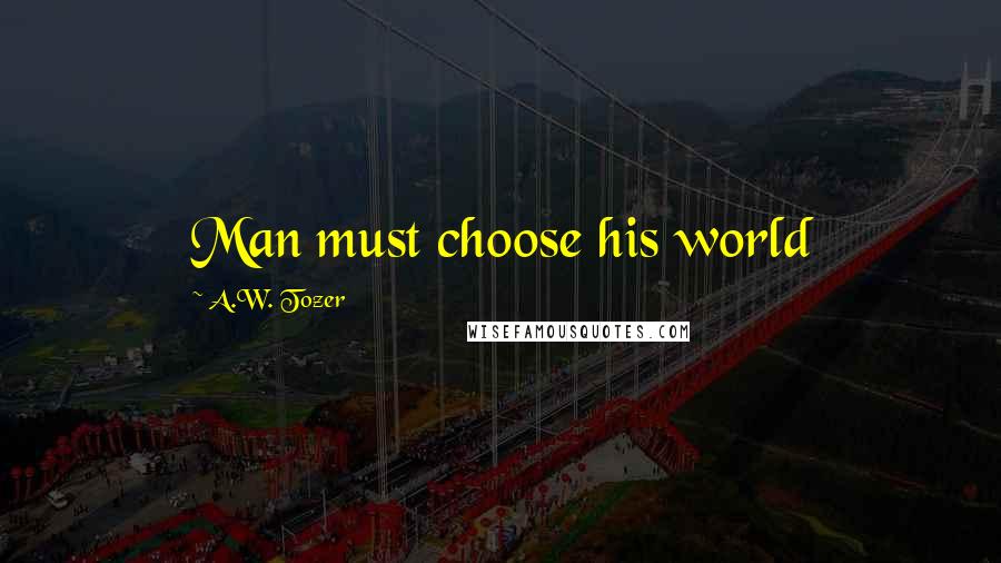 A.W. Tozer Quotes: Man must choose his world