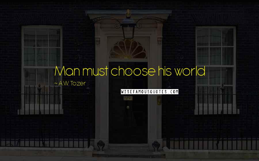 A.W. Tozer Quotes: Man must choose his world