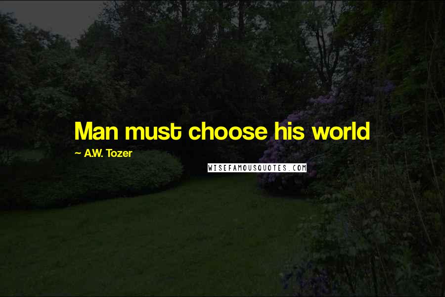 A.W. Tozer Quotes: Man must choose his world