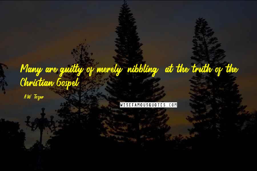 A.W. Tozer Quotes: Many are guilty of merely 'nibbling' at the truth of the Christian Gospel.