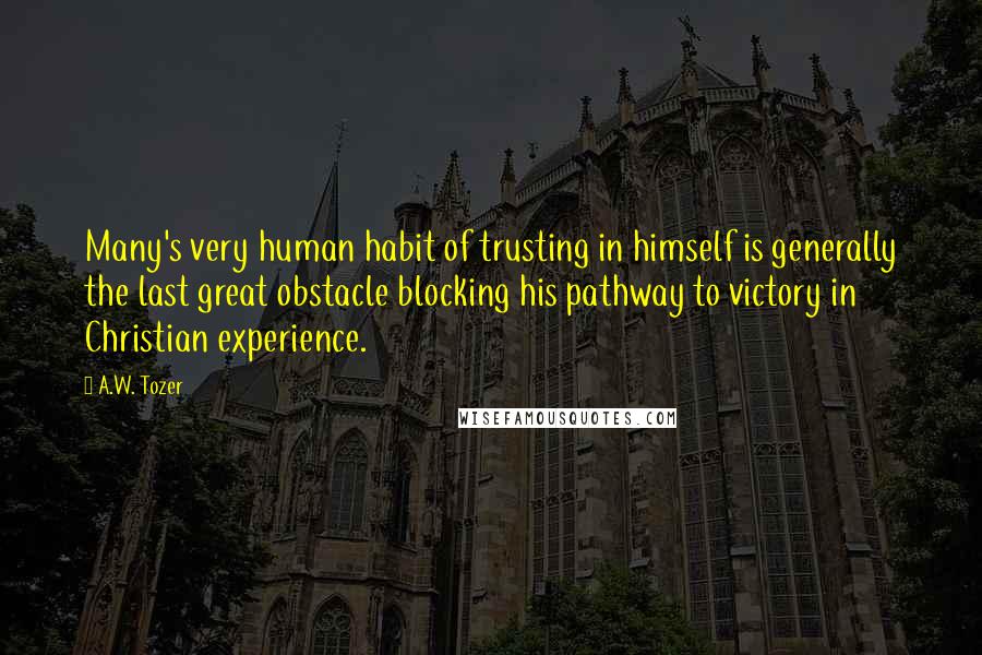 A.W. Tozer Quotes: Many's very human habit of trusting in himself is generally the last great obstacle blocking his pathway to victory in Christian experience.