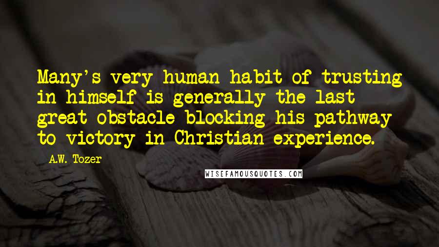 A.W. Tozer Quotes: Many's very human habit of trusting in himself is generally the last great obstacle blocking his pathway to victory in Christian experience.