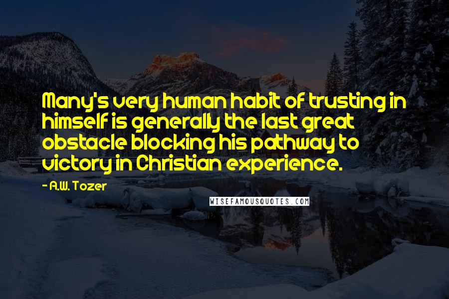 A.W. Tozer Quotes: Many's very human habit of trusting in himself is generally the last great obstacle blocking his pathway to victory in Christian experience.