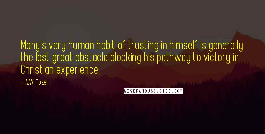 A.W. Tozer Quotes: Many's very human habit of trusting in himself is generally the last great obstacle blocking his pathway to victory in Christian experience.