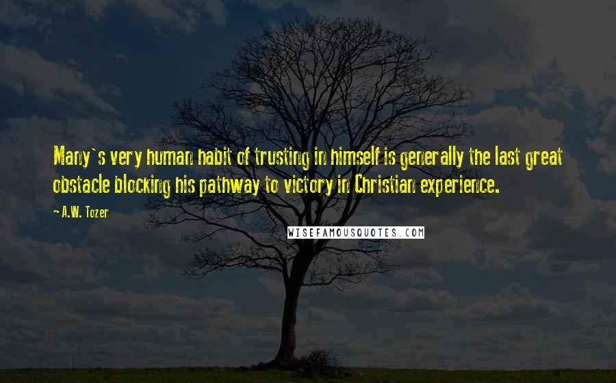 A.W. Tozer Quotes: Many's very human habit of trusting in himself is generally the last great obstacle blocking his pathway to victory in Christian experience.