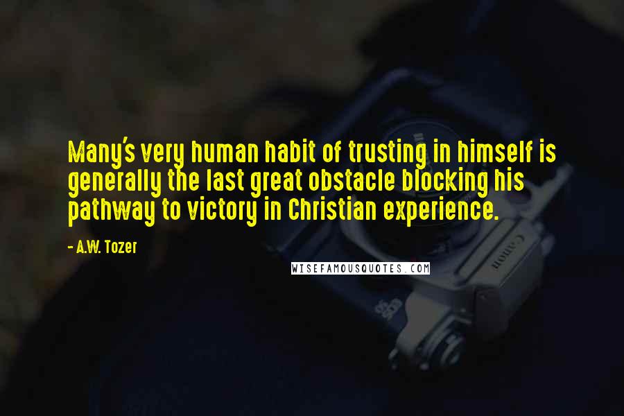 A.W. Tozer Quotes: Many's very human habit of trusting in himself is generally the last great obstacle blocking his pathway to victory in Christian experience.