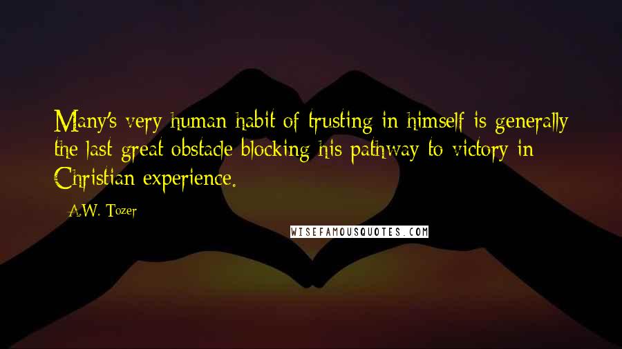 A.W. Tozer Quotes: Many's very human habit of trusting in himself is generally the last great obstacle blocking his pathway to victory in Christian experience.