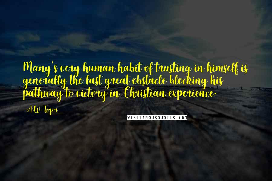 A.W. Tozer Quotes: Many's very human habit of trusting in himself is generally the last great obstacle blocking his pathway to victory in Christian experience.