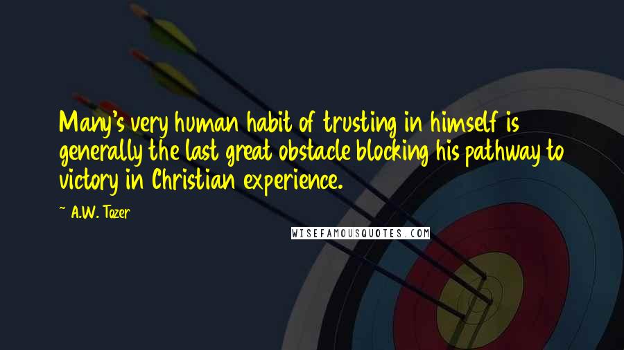 A.W. Tozer Quotes: Many's very human habit of trusting in himself is generally the last great obstacle blocking his pathway to victory in Christian experience.