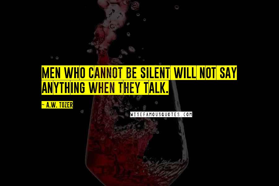 A.W. Tozer Quotes: Men who cannot be silent will not say anything when they talk.