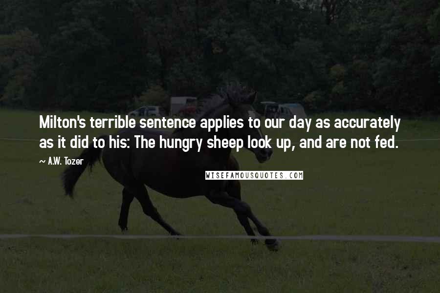 A.W. Tozer Quotes: Milton's terrible sentence applies to our day as accurately as it did to his: The hungry sheep look up, and are not fed.