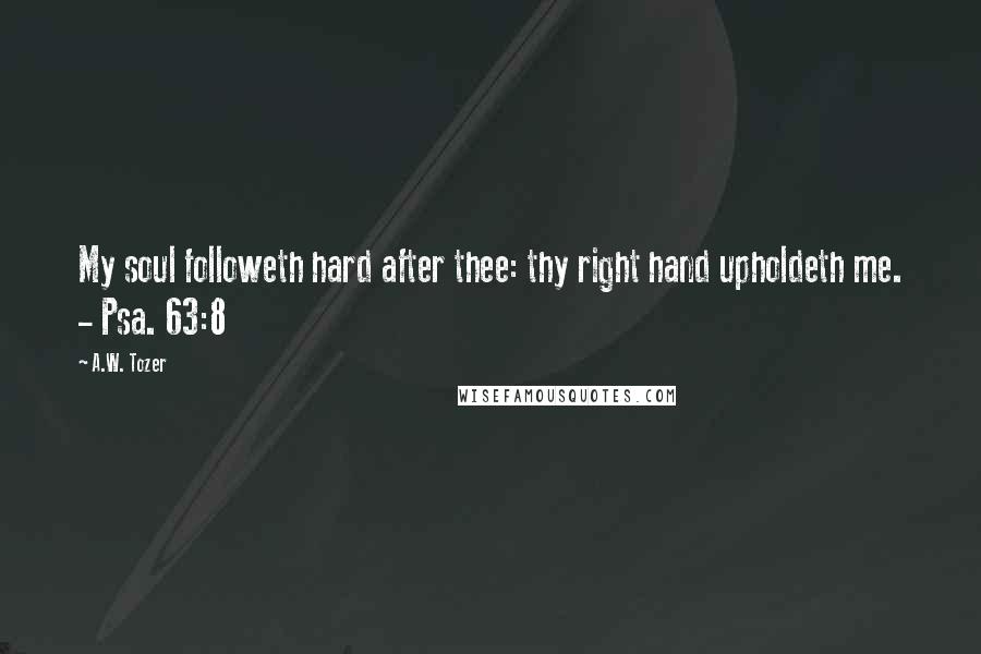 A.W. Tozer Quotes: My soul followeth hard after thee: thy right hand upholdeth me. - Psa. 63:8