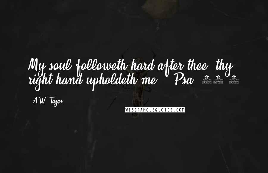 A.W. Tozer Quotes: My soul followeth hard after thee: thy right hand upholdeth me. - Psa. 63:8