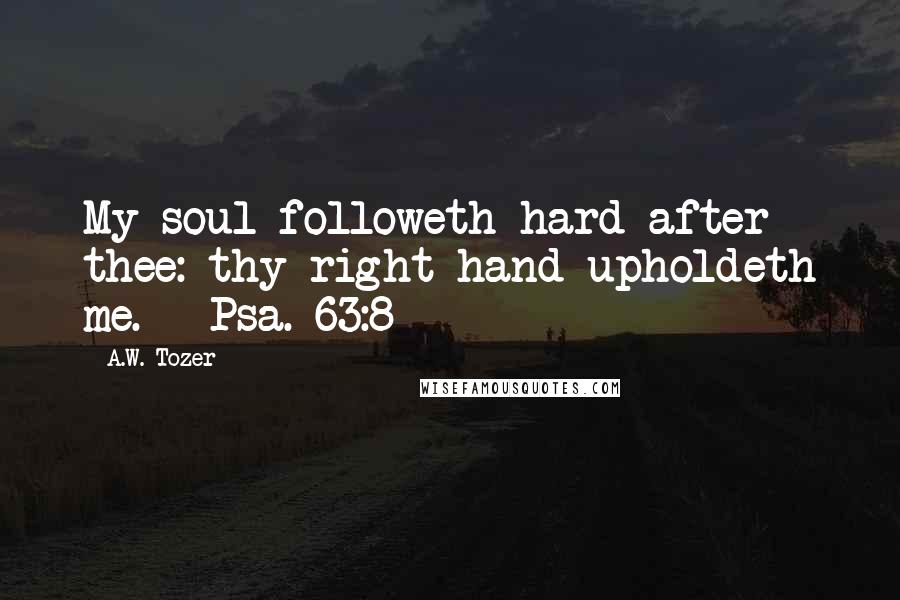 A.W. Tozer Quotes: My soul followeth hard after thee: thy right hand upholdeth me. - Psa. 63:8
