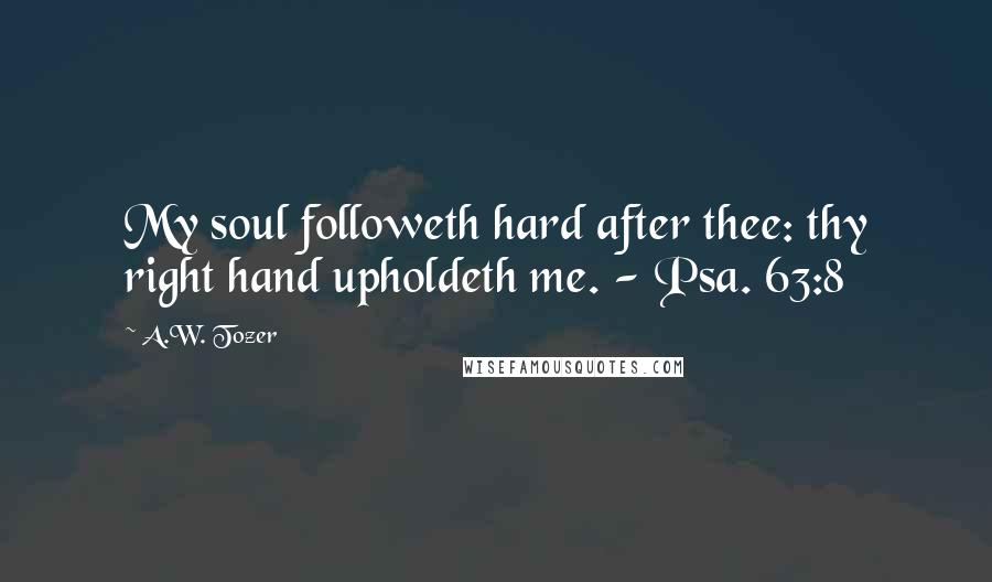 A.W. Tozer Quotes: My soul followeth hard after thee: thy right hand upholdeth me. - Psa. 63:8