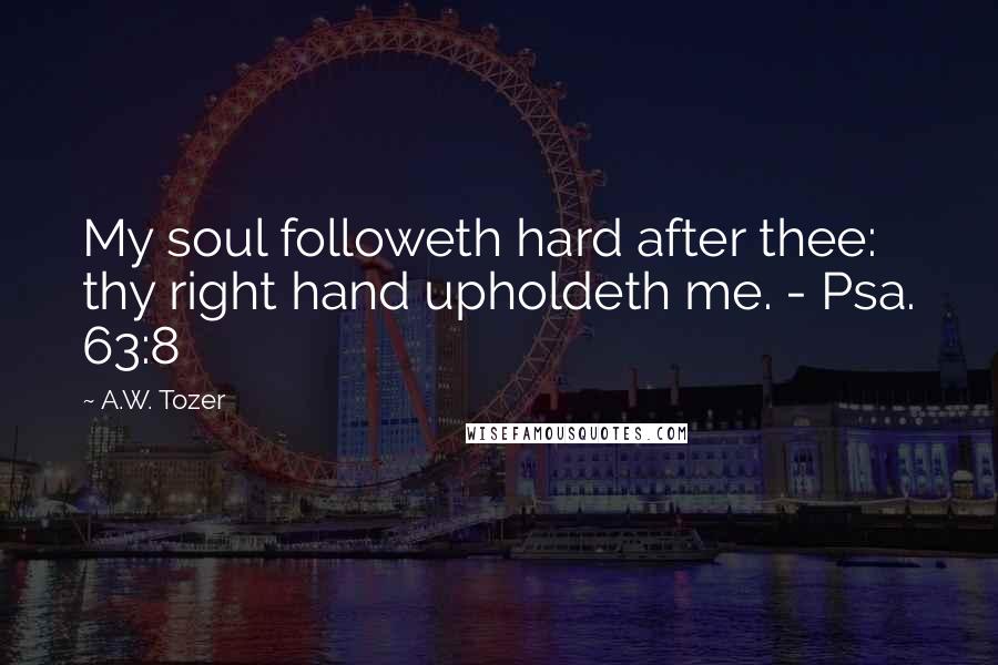 A.W. Tozer Quotes: My soul followeth hard after thee: thy right hand upholdeth me. - Psa. 63:8