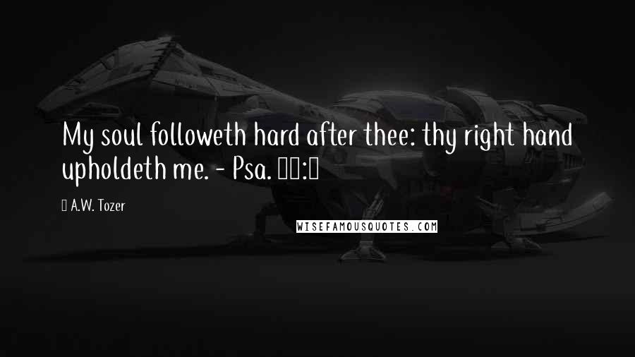 A.W. Tozer Quotes: My soul followeth hard after thee: thy right hand upholdeth me. - Psa. 63:8