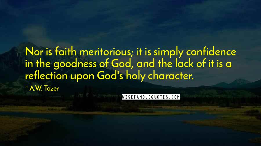 A.W. Tozer Quotes: Nor is faith meritorious; it is simply confidence in the goodness of God, and the lack of it is a reflection upon God's holy character.