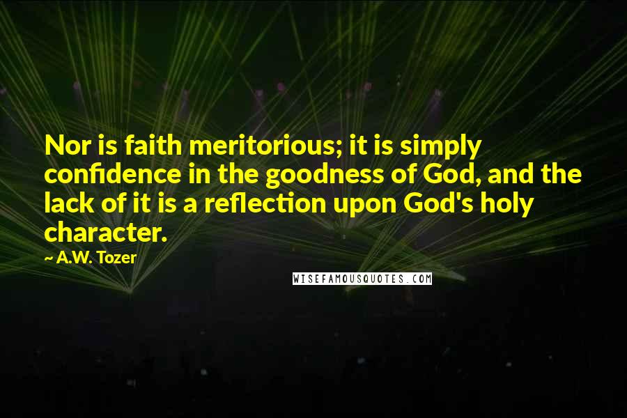 A.W. Tozer Quotes: Nor is faith meritorious; it is simply confidence in the goodness of God, and the lack of it is a reflection upon God's holy character.