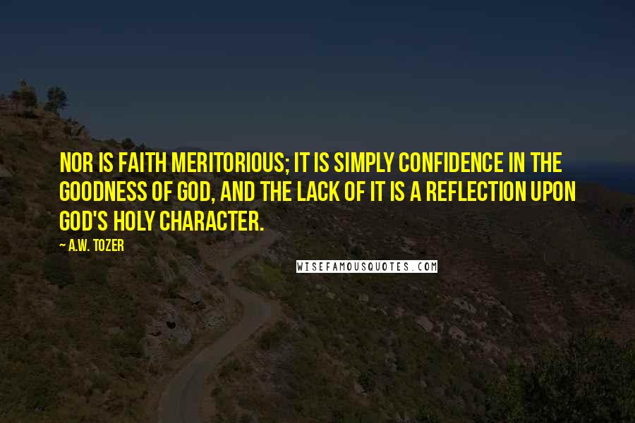 A.W. Tozer Quotes: Nor is faith meritorious; it is simply confidence in the goodness of God, and the lack of it is a reflection upon God's holy character.