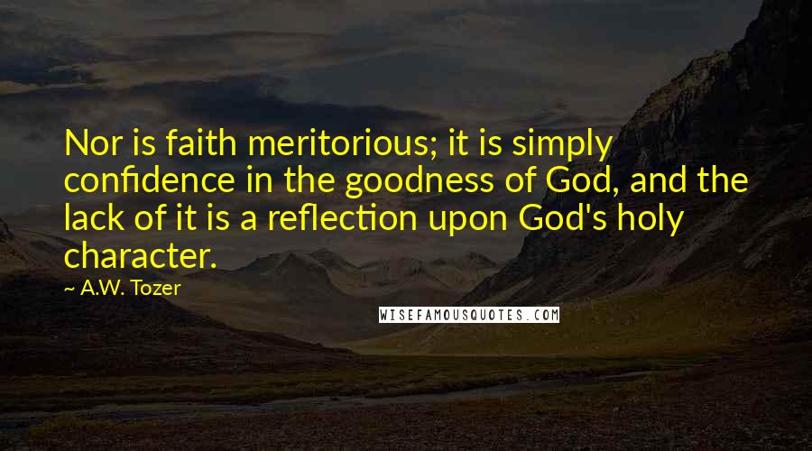 A.W. Tozer Quotes: Nor is faith meritorious; it is simply confidence in the goodness of God, and the lack of it is a reflection upon God's holy character.