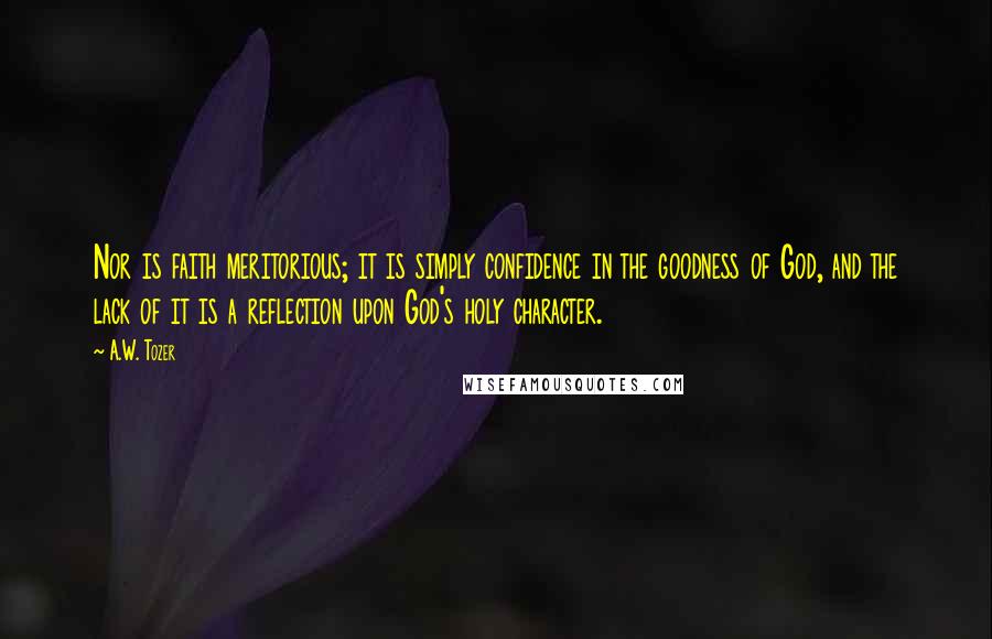 A.W. Tozer Quotes: Nor is faith meritorious; it is simply confidence in the goodness of God, and the lack of it is a reflection upon God's holy character.