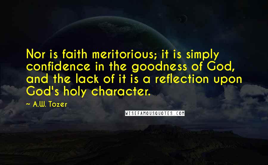 A.W. Tozer Quotes: Nor is faith meritorious; it is simply confidence in the goodness of God, and the lack of it is a reflection upon God's holy character.