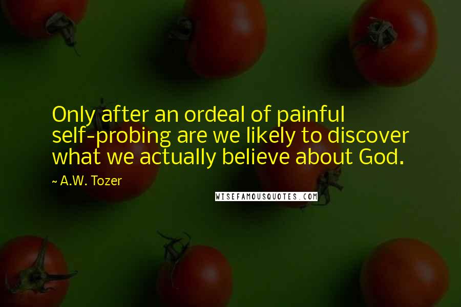 A.W. Tozer Quotes: Only after an ordeal of painful self-probing are we likely to discover what we actually believe about God.