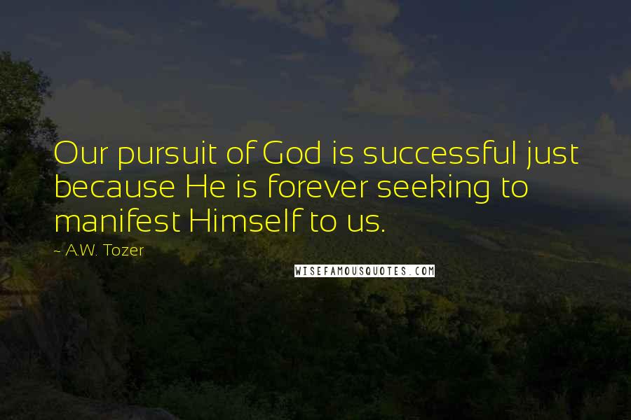 A.W. Tozer Quotes: Our pursuit of God is successful just because He is forever seeking to manifest Himself to us.