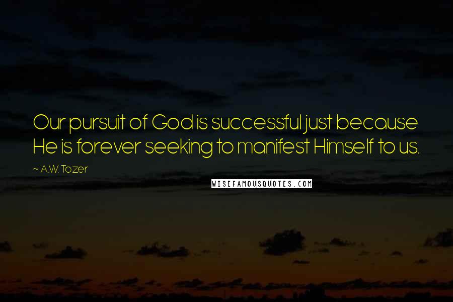 A.W. Tozer Quotes: Our pursuit of God is successful just because He is forever seeking to manifest Himself to us.