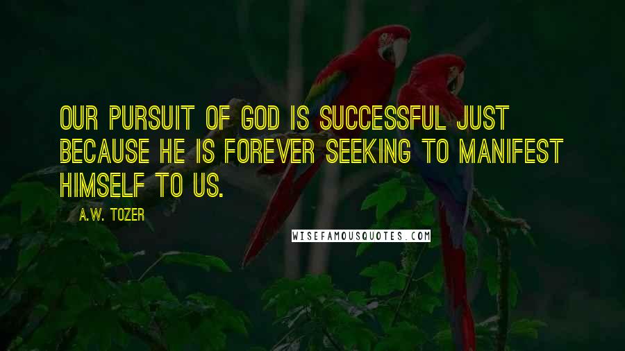 A.W. Tozer Quotes: Our pursuit of God is successful just because He is forever seeking to manifest Himself to us.