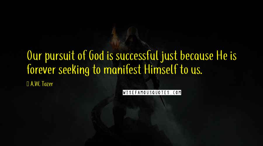 A.W. Tozer Quotes: Our pursuit of God is successful just because He is forever seeking to manifest Himself to us.