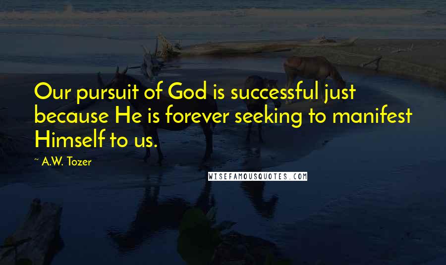 A.W. Tozer Quotes: Our pursuit of God is successful just because He is forever seeking to manifest Himself to us.