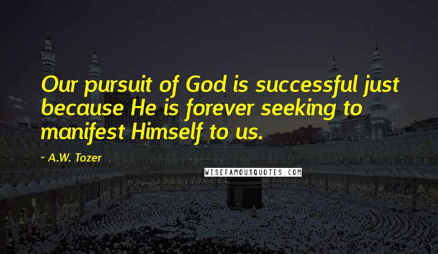 A.W. Tozer Quotes: Our pursuit of God is successful just because He is forever seeking to manifest Himself to us.
