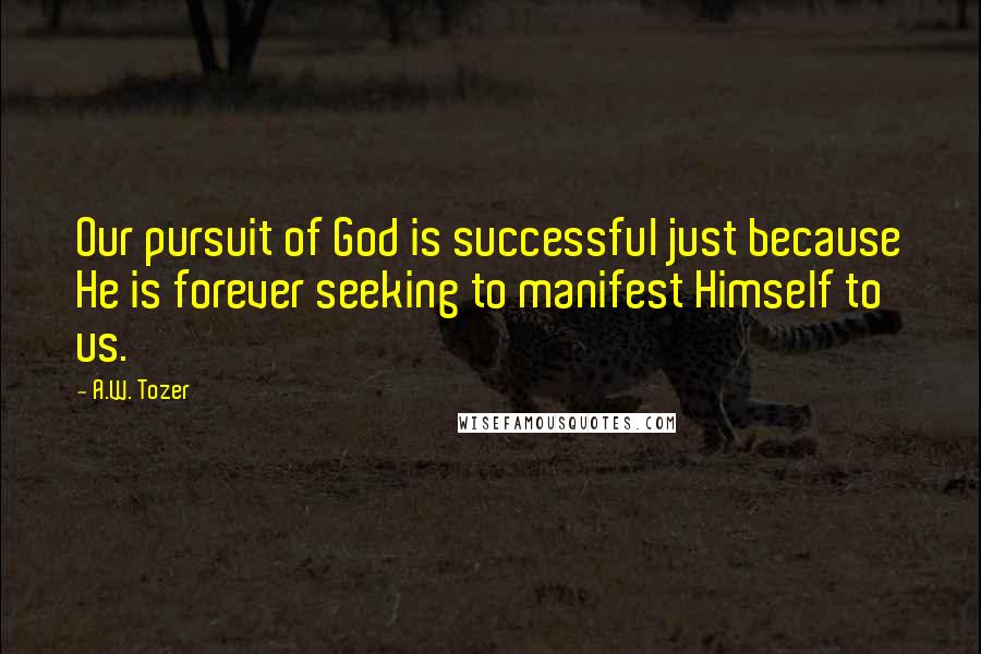A.W. Tozer Quotes: Our pursuit of God is successful just because He is forever seeking to manifest Himself to us.