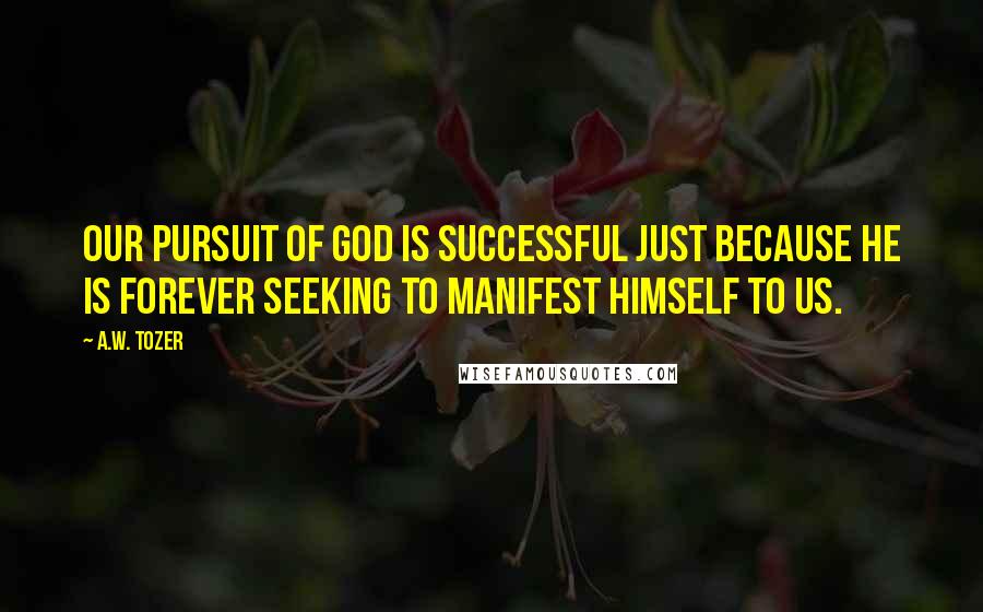 A.W. Tozer Quotes: Our pursuit of God is successful just because He is forever seeking to manifest Himself to us.