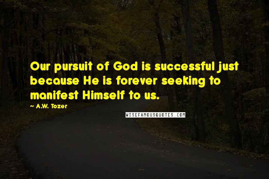 A.W. Tozer Quotes: Our pursuit of God is successful just because He is forever seeking to manifest Himself to us.