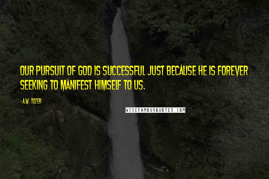 A.W. Tozer Quotes: Our pursuit of God is successful just because He is forever seeking to manifest Himself to us.